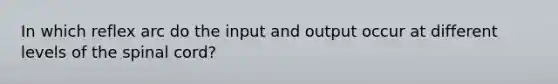 In which reflex arc do the input and output occur at different levels of the spinal cord?