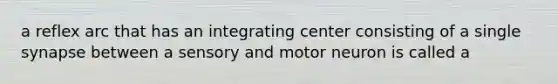 a reflex arc that has an integrating center consisting of a single synapse between a sensory and motor neuron is called a