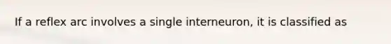 If a reflex arc involves a single interneuron, it is classified as