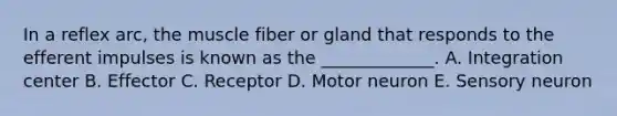 In a reflex arc, the muscle fiber or gland that responds to the efferent impulses is known as the _____________. A. Integration center B. Effector C. Receptor D. Motor neuron E. Sensory neuron