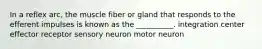 In a reflex arc, the muscle fiber or gland that responds to the efferent impulses is known as the __________. integration center effector receptor sensory neuron motor neuron