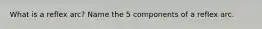 What is a reflex arc? Name the 5 components of a reflex arc.