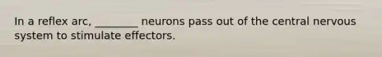 In a reflex arc, ________ neurons pass out of the central nervous system to stimulate effectors.