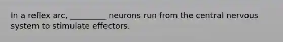 In a reflex arc, _________ neurons run from the central <a href='https://www.questionai.com/knowledge/kThdVqrsqy-nervous-system' class='anchor-knowledge'>nervous system</a> to stimulate effectors.