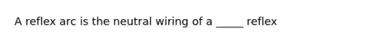 A reflex arc is the neutral wiring of a _____ reflex