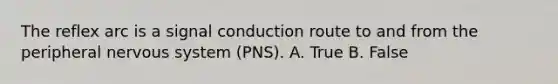 The reflex arc is a signal conduction route to and from the peripheral nervous system (PNS). A. True B. False