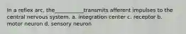 In a reflex arc, the___________transmits afferent impulses to the central nervous system. a. integration center c. receptor b. motor neuron d. sensory neuron