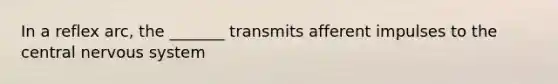 In a reflex arc, the _______ transmits afferent impulses to the central nervous system