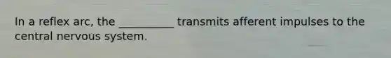 In a reflex arc, the __________ transmits afferent impulses to the central nervous system.