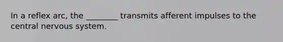 In a reflex arc, the ________ transmits afferent impulses to the central nervous system.