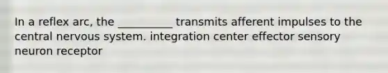 In a reflex arc, the __________ transmits afferent impulses to the central nervous system. integration center effector sensory neuron receptor