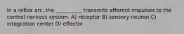 In a reflex arc, the __________ transmits afferent impulses to the central nervous system. A) receptor B) sensory neuron C) integration center D) effector