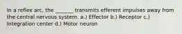 In a reflex arc, the _______ transmits efferent impulses away from the central nervous system. a.) Effector b.) Receptor c.) Integration center d.) Motor neuron