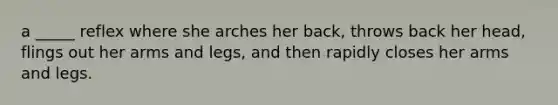 a _____ reflex where she arches her back, throws back her head, flings out her arms and legs, and then rapidly closes her arms and legs.