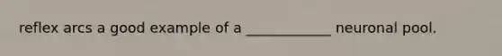 reflex arcs a good example of a ____________ neuronal pool.