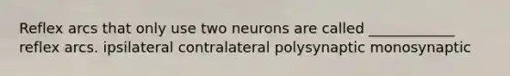 Reflex arcs that only use two neurons are called ____________ reflex arcs. ipsilateral contralateral polysynaptic monosynaptic