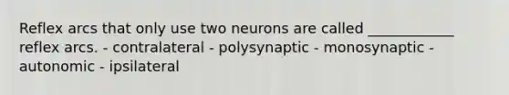 Reflex arcs that only use two neurons are called ____________ reflex arcs. - contralateral - polysynaptic - monosynaptic - autonomic - ipsilateral