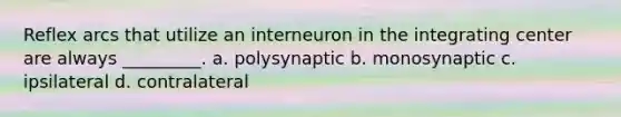 Reflex arcs that utilize an interneuron in the integrating center are always _________. a. polysynaptic b. monosynaptic c. ipsilateral d. contralateral