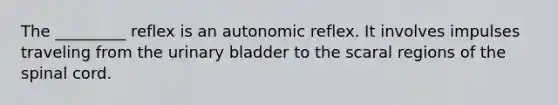 The _________ reflex is an autonomic reflex. It involves impulses traveling from the urinary bladder to the scaral regions of the spinal cord.