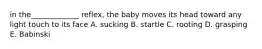 in the_____________ reflex, the baby moves its head toward any light touch to its face A. sucking B. startle C. rooting D. grasping E. Babinski