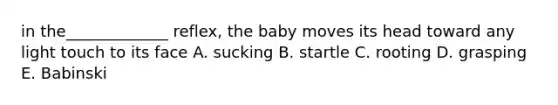 in the_____________ reflex, the baby moves its head toward any light touch to its face A. sucking B. startle C. rooting D. grasping E. Babinski