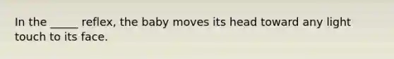 In the _____ reflex, the baby moves its head toward any light touch to its face.