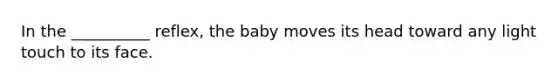 In the __________ reflex, the baby moves its head toward any light touch to its face.