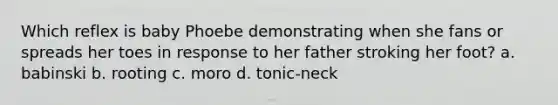 Which reflex is baby Phoebe demonstrating when she fans or spreads her toes in response to her father stroking her foot? a. babinski b. rooting c. moro d. tonic-neck