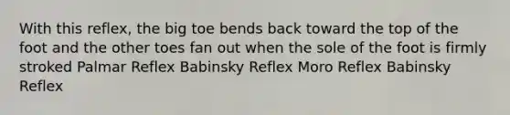 With this reflex, the big toe bends back toward the top of the foot and the other toes fan out when the sole of the foot is firmly stroked Palmar Reflex Babinsky Reflex Moro Reflex Babinsky Reflex