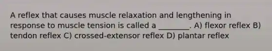 A reflex that causes muscle relaxation and lengthening in response to muscle tension is called a ________. A) flexor reflex B) tendon reflex C) crossed-extensor reflex D) plantar reflex