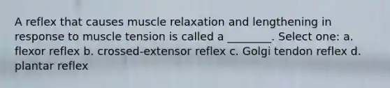 A reflex that causes muscle relaxation and lengthening in response to muscle tension is called a ________. Select one: a. flexor reflex b. crossed-extensor reflex c. Golgi tendon reflex d. plantar reflex