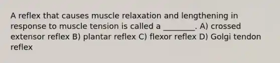 A reflex that causes muscle relaxation and lengthening in response to muscle tension is called a ________. A) crossed extensor reflex B) plantar reflex C) flexor reflex D) Golgi tendon reflex