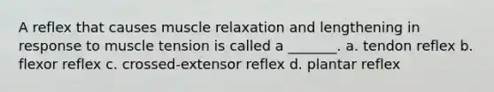 A reflex that causes muscle relaxation and lengthening in response to muscle tension is called a _______. a. tendon reflex b. flexor reflex c. crossed-extensor reflex d. plantar reflex