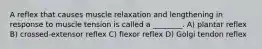 A reflex that causes muscle relaxation and lengthening in response to muscle tension is called a ________. A) plantar reflex B) crossed-extensor reflex C) flexor reflex D) Golgi tendon reflex