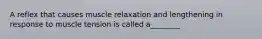 A reflex that causes muscle relaxation and lengthening in response to muscle tension is called a________