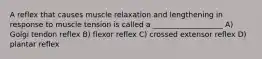 A reflex that causes muscle relaxation and lengthening in response to muscle tension is called a ___________________ A) Golgi tendon reflex B) flexor reflex C) crossed extensor reflex D) plantar reflex