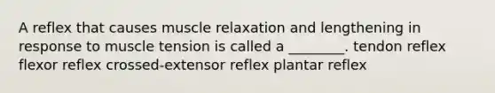 A reflex that causes muscle relaxation and lengthening in response to muscle tension is called a ________. tendon reflex flexor reflex crossed-extensor reflex plantar reflex