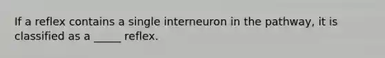 If a reflex contains a single interneuron in the pathway, it is classified as a _____ reflex.