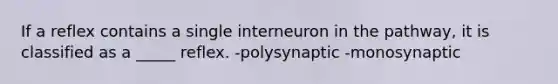 If a reflex contains a single interneuron in the pathway, it is classified as a _____ reflex. -polysynaptic -monosynaptic