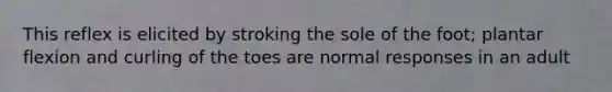This reflex is elicited by stroking the sole of the foot; plantar flexion and curling of the toes are normal responses in an adult
