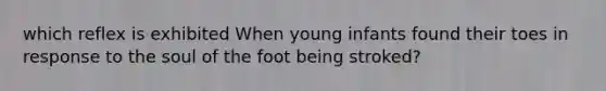 which reflex is exhibited When young infants found their toes in response to the soul of the foot being stroked?