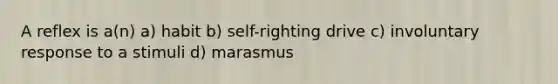 A reflex is a(n) a) habit b) self-righting drive c) involuntary response to a stimuli d) marasmus