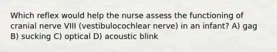 Which reflex would help the nurse assess the functioning of cranial nerve VIII (vestibulocochlear nerve) in an infant? A) gag B) sucking C) optical D) acoustic blink