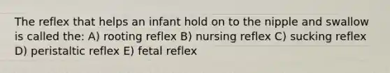 The reflex that helps an infant hold on to the nipple and swallow is called the: A) rooting reflex B) nursing reflex C) sucking reflex D) peristaltic reflex E) fetal reflex