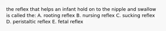 the reflex that helps an infant hold on to the nipple and swallow is called the: A. rooting reflex B. nursing reflex C. sucking reflex D. peristaltic reflex E. fetal reflex