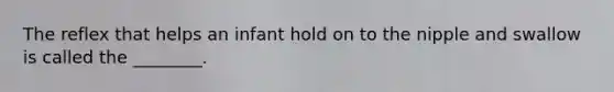 The reflex that helps an infant hold on to the nipple and swallow is called the ________.