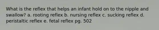 What is the reflex that helps an infant hold on to the nipple and swallow? a. rooting reflex b. nursing reflex c. sucking reflex d. peristaltic reflex e. fetal reflex pg. 502