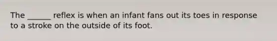 The ______ reflex is when an infant fans out its toes in response to a stroke on the outside of its foot.