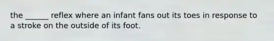 the ______ reflex where an infant fans out its toes in response to a stroke on the outside of its foot.