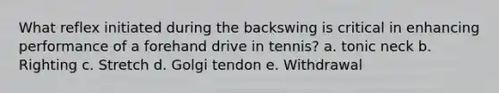 What reflex initiated during the backswing is critical in enhancing performance of a forehand drive in tennis? a. tonic neck b. Righting c. Stretch d. Golgi tendon e. Withdrawal